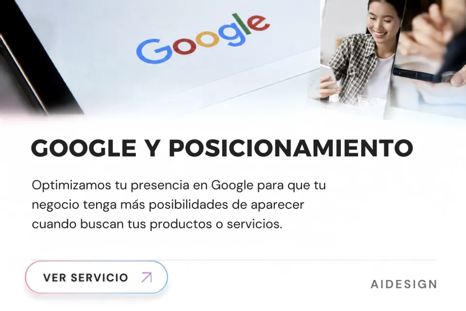 Google y Posicionamiento: Optimizamos tu presencia en Google para que tu negocio tenga más posibilidades de aparecer cuando buscan tus productos o servicios.